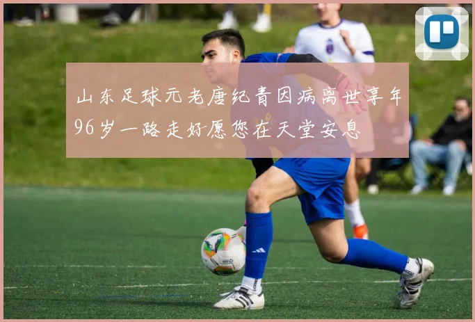 山东足球元老唐纪青因病离世享年96岁一路走好愿您在天堂安息