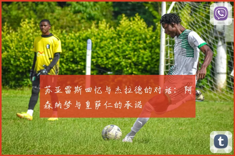 苏亚雷斯回忆与杰拉德的对话：阿森纳梦与皇萨仁的承诺