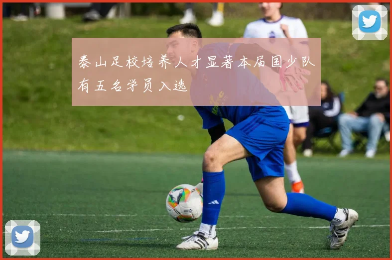泰山足校培养人才显著本届国少队有五名学员入选