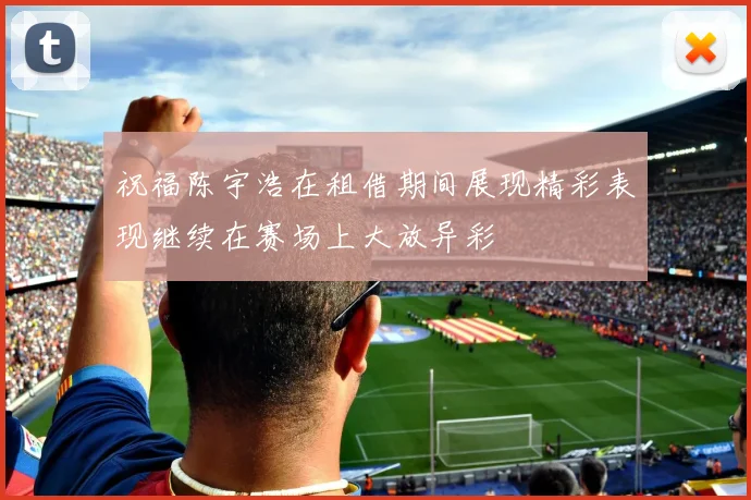 祝福陈宇浩在租借期间展现精彩表现继续在赛场上大放异彩