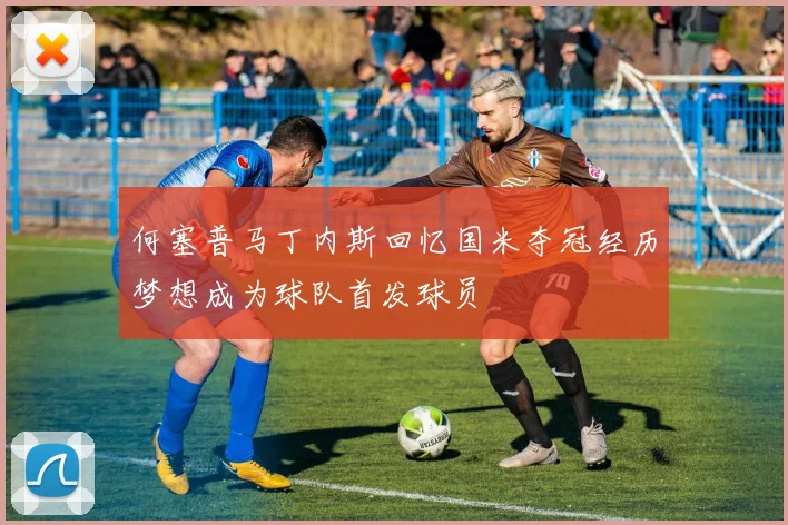 何塞普马丁内斯回忆国米夺冠经历梦想成为球队首发球员