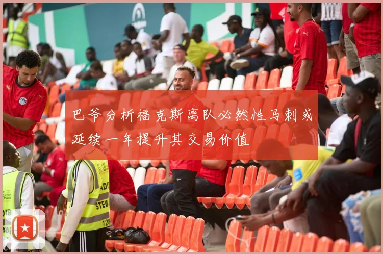 巴爷分析福克斯离队必然性马刺或延续一年提升其交易价值