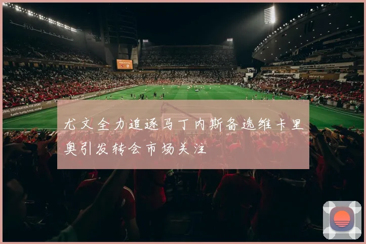 尤文全力追逐马丁内斯备选维卡里奥引发转会市场关注