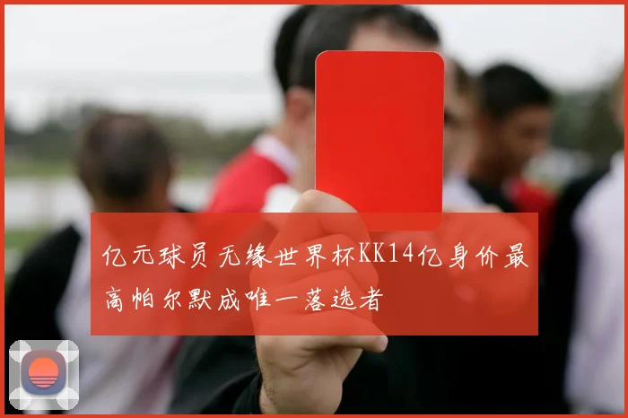 亿元球员无缘世界杯KK14亿身价最高帕尔默成唯一落选者