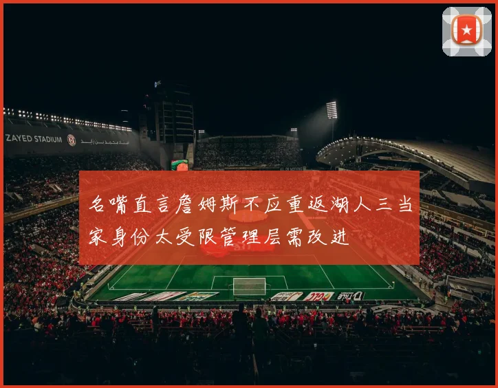 名嘴直言詹姆斯不应重返湖人三当家身份太受限管理层需改进
