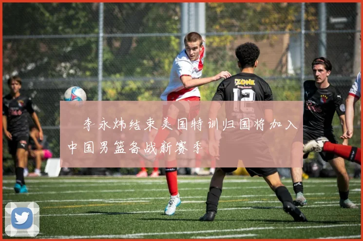 偰李永炜结束美国特训归国将加入中国男篮备战新赛季