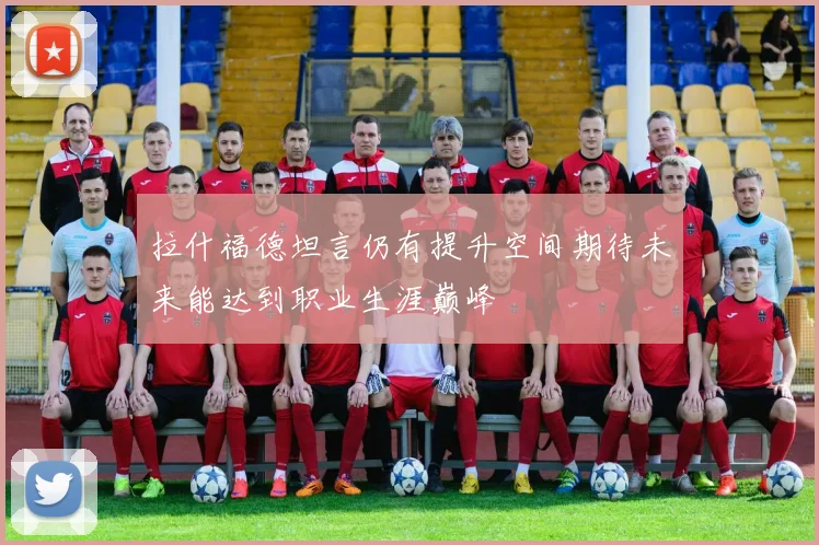拉什福德坦言仍有提升空间期待未来能达到职业生涯巅峰