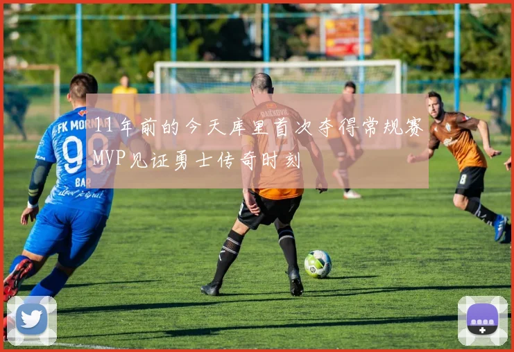 11年前的今天库里首次夺得常规赛MVP见证勇士传奇时刻