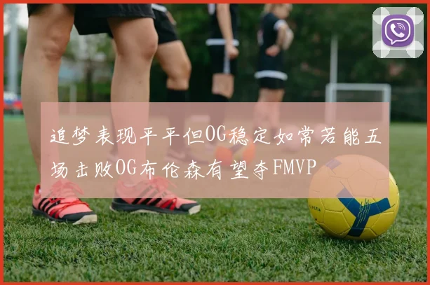 追梦表现平平但OG稳定如常若能五场击败OG布伦森有望夺FMVP