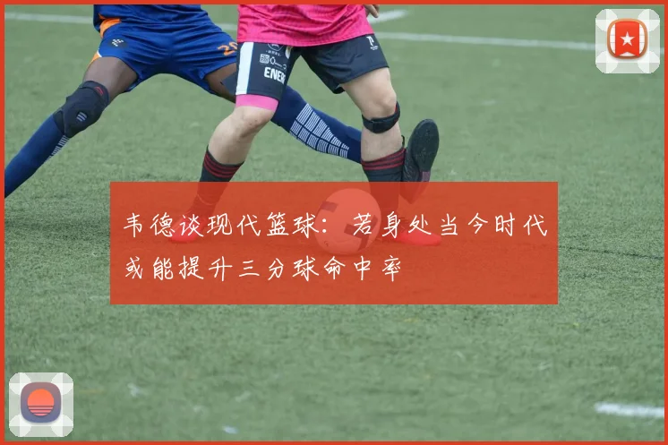 韦德谈现代篮球：若身处当今时代或能提升三分球命中率